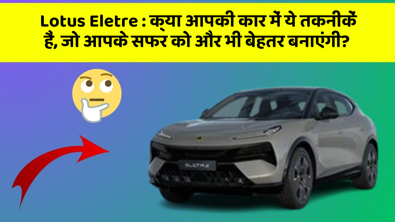 Lotus Eletre: क्या आपकी कार में ये तकनीकें हैं, जो आपके सफर को और भी बेहतर बनाएंगी?