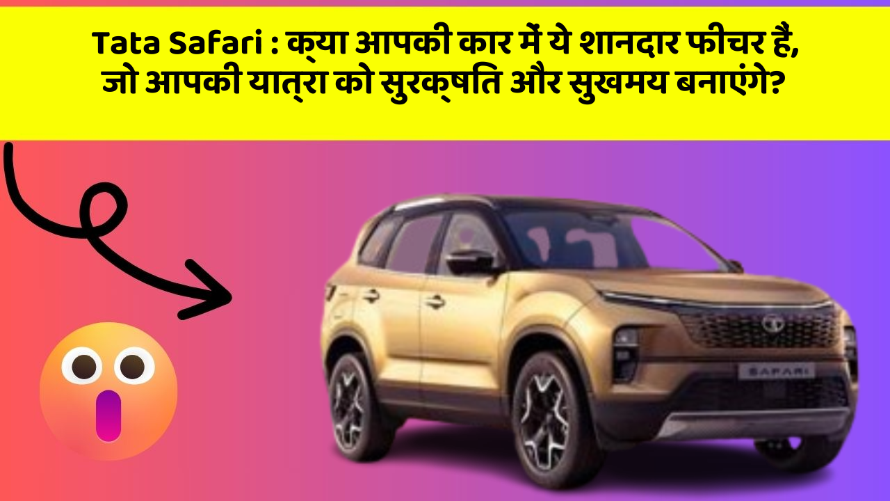 Tata Safari : क्या आपकी कार में ये शानदार फीचर हैं, जो आपकी यात्रा को सुरक्षित और सुखमय बनाएंगे?