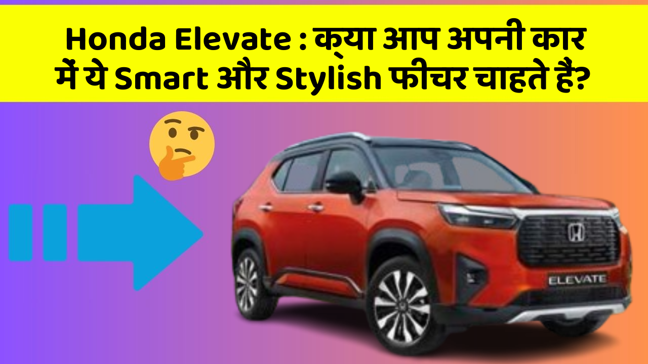 Honda Elevate : क्या आप अपनी कार में ये Smart और Stylish फीचर चाहते हैं?