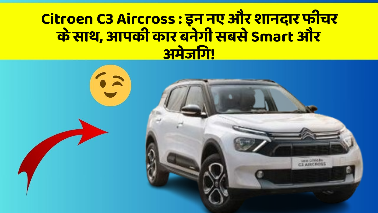 Citroen C3 Aircross: इन नए और शानदार फीचर के साथ, आपकी कार बनेगी सबसे Smart और अमेजिंग!