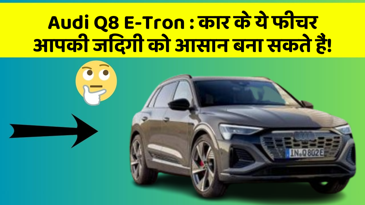 Audi Q8 E-Tron : कार के ये फीचर आपकी जिंदगी को आसान बना सकते हैं!