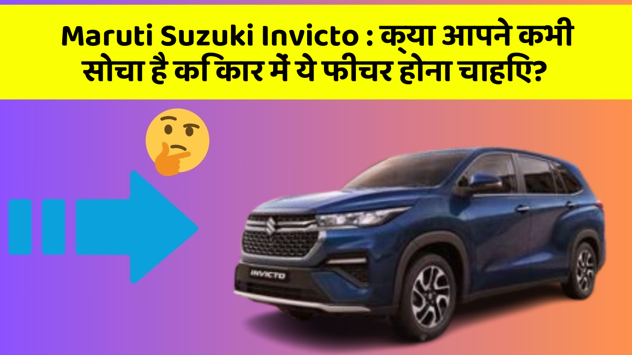 Maruti Suzuki Invicto : क्या आपने कभी सोचा है कि कार में ये फीचर होना चाहिए?