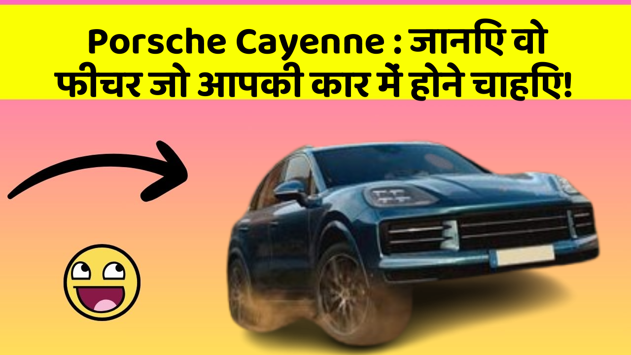 Porsche Cayenne : जानिए वो फीचर जो आपकी कार में होने चाहिए!