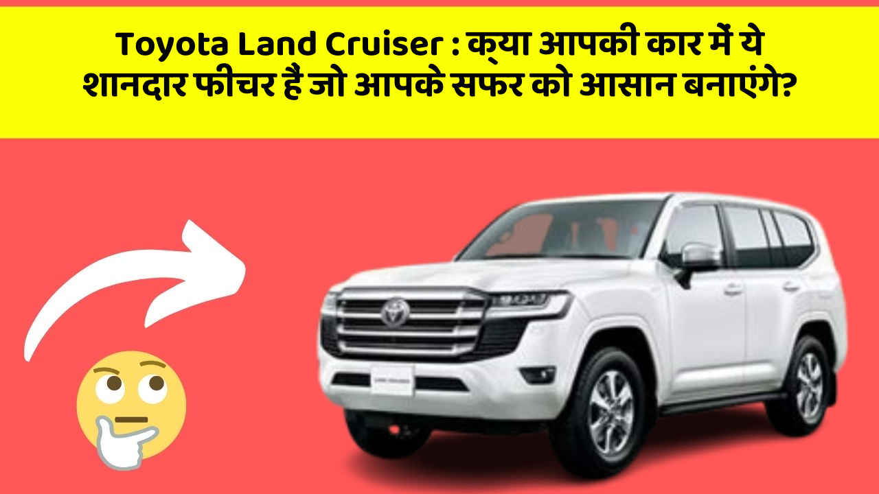 Toyota Land Cruiser : क्या आपकी कार में ये शानदार फीचर हैं जो आपके सफर को आसान बनाएंगे?