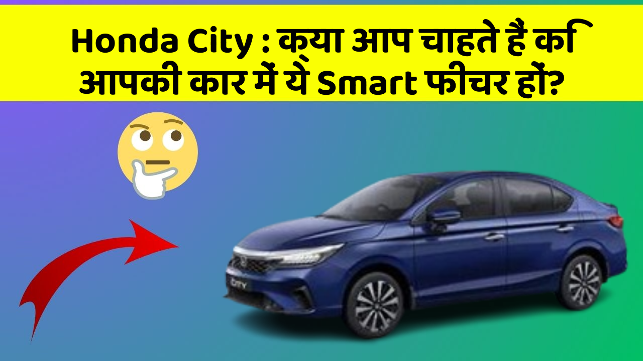 Honda City: क्या आप चाहते हैं कि आपकी कार में ये Smart फीचर हों?