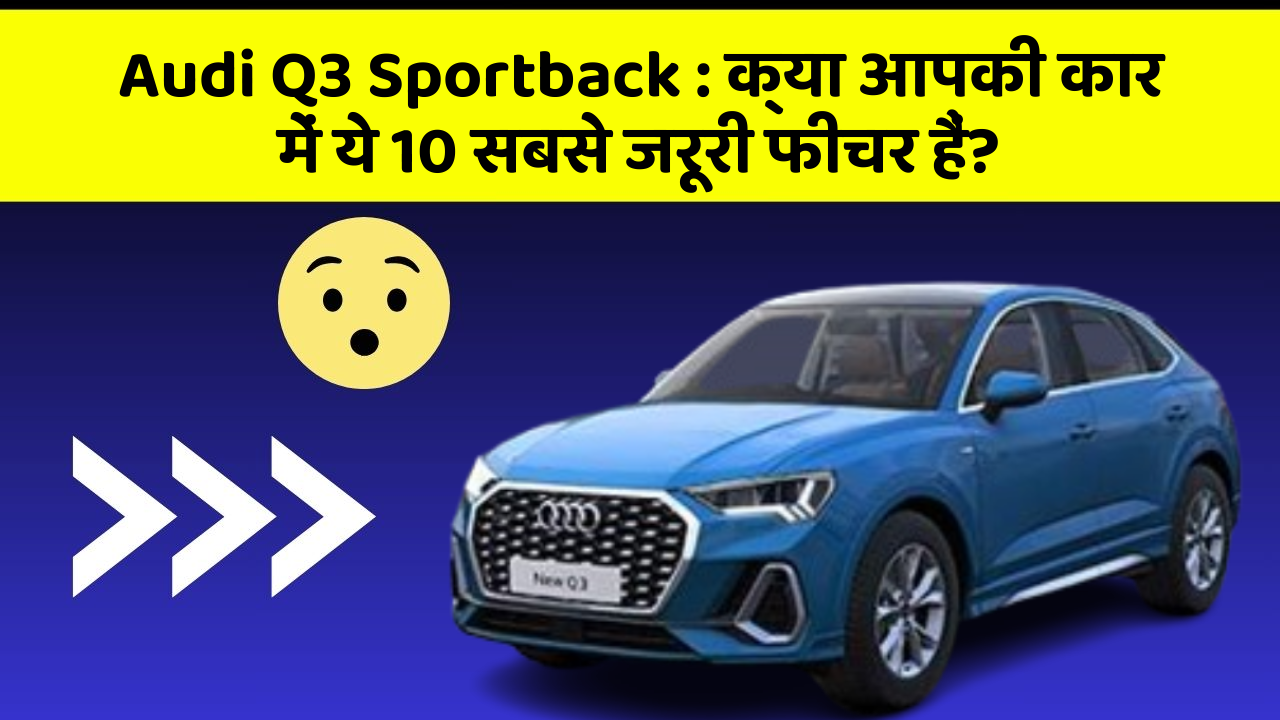 Audi Q3 Sportback : क्या आपकी कार में ये 10 सबसे जरूरी फीचर हैं?