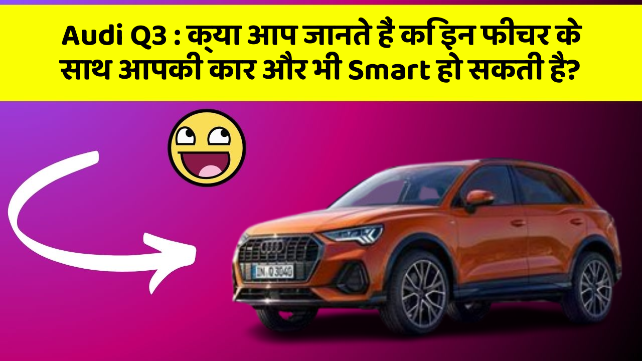 Audi Q3: क्या आप जानते हैं कि इन फीचर के साथ आपकी कार और भी Smart हो सकती है?
