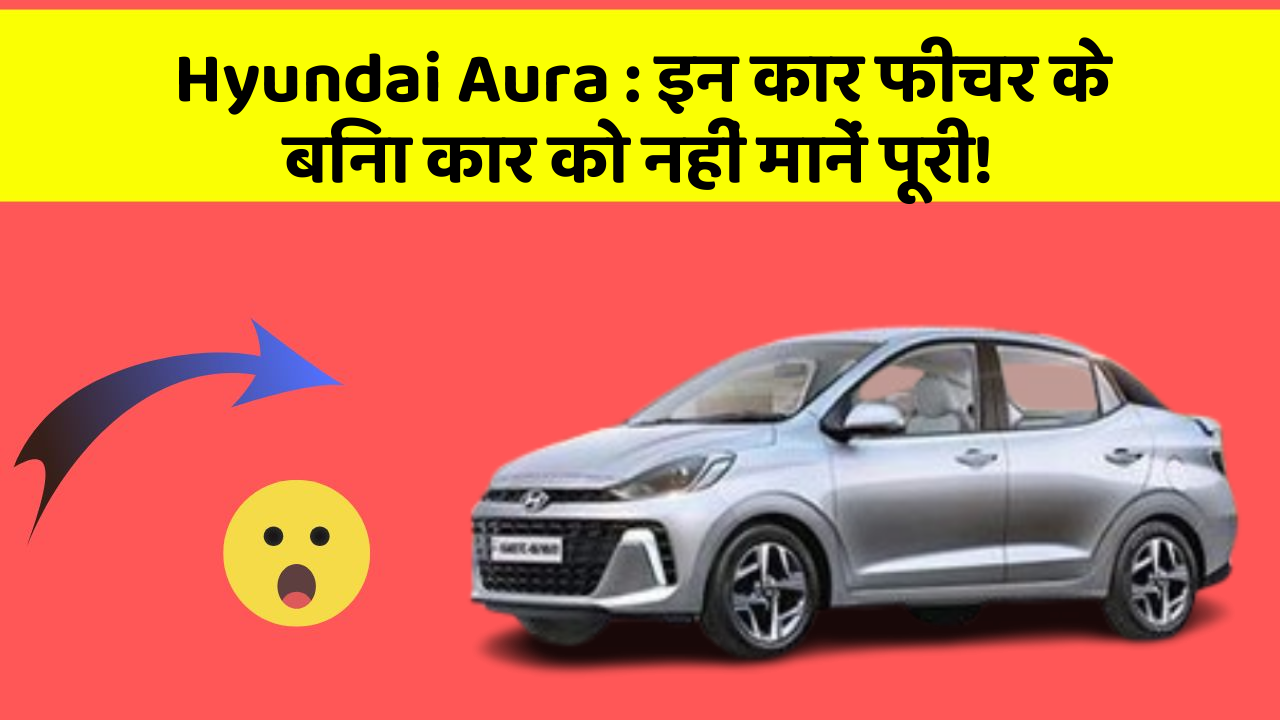 Hyundai Aura: इन कार फीचर के बिना कार को नहीं मानें पूरी!